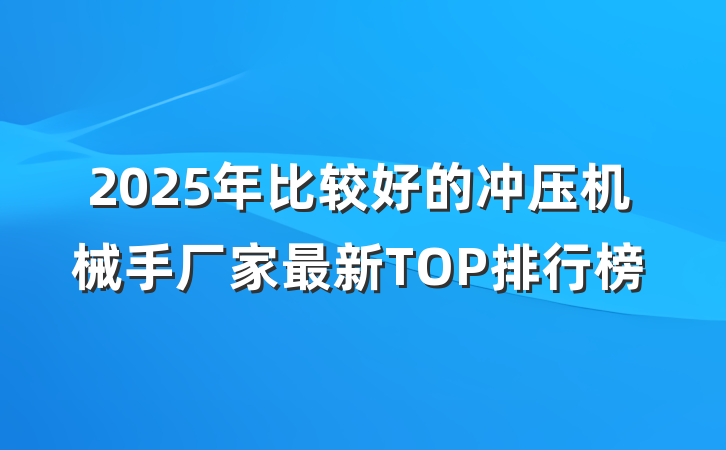 2025年比较好的冲压机械手厂家最新TOP排行榜