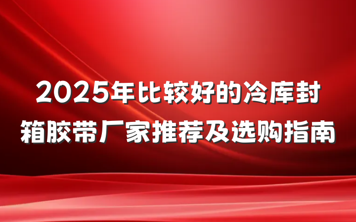 2025年比较好的冷库封箱胶带厂家推荐及选购指南
