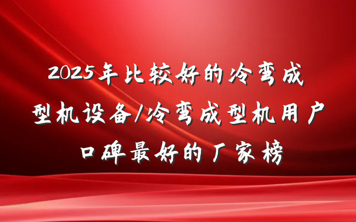 2025年比较好的冷弯成型机设备/冷弯成型机用户口碑最好的厂家榜