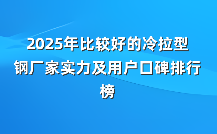 2025年比较好的冷拉型钢厂家实力及用户口碑排行榜