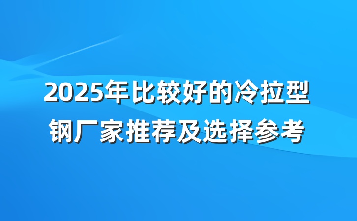 2025年比较好的冷拉型钢厂家推荐及选择参考