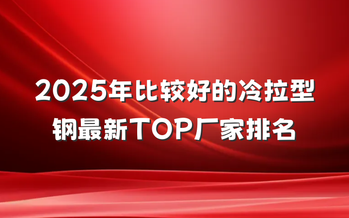 2025年比较好的冷拉型钢最新TOP厂家排名
