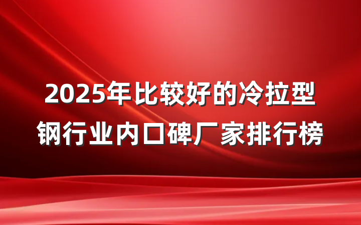 2025年比较好的冷拉型钢行业内口碑厂家排行榜