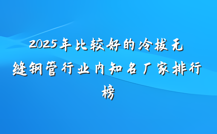 2025年比较好的冷拔无缝钢管行业内知名厂家排行榜