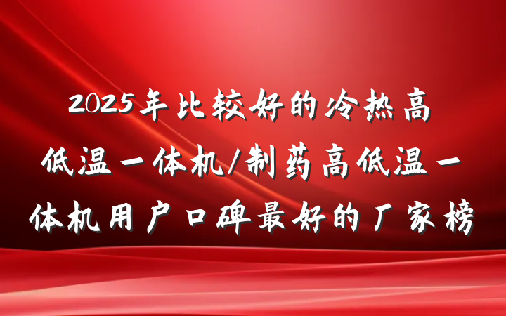 2025年比较好的冷热高低温一体机/制药高低温一体机用户口碑最好的厂家榜