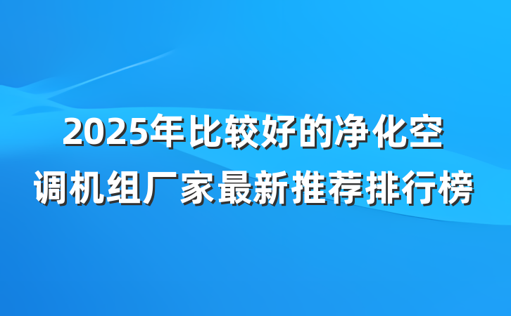2025年比较好的净化空调机组厂家最新推荐排行榜