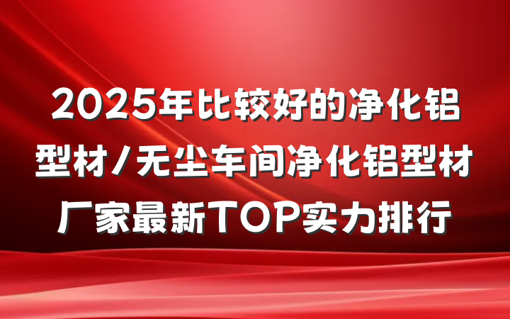 2025年比较好的净化铝型材/无尘车间净化铝型材厂家最新TOP实力排行