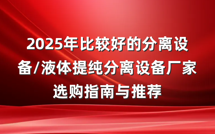 2025年比较好的分离设备/液体提纯分离设备厂家选购指南与推荐