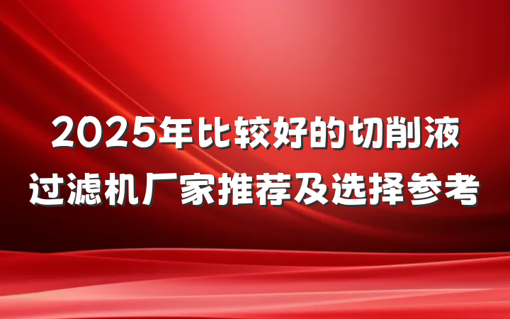 2025年比较好的切削液过滤机厂家推荐及选择参考