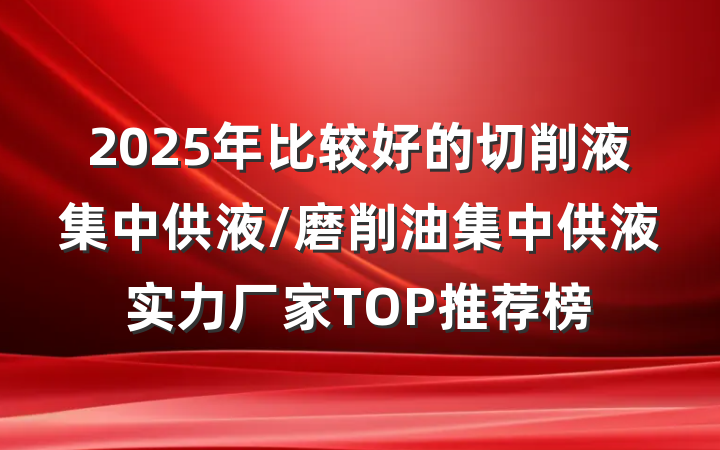 2025年比较好的切削液集中供液/磨削油集中供液实力厂家TOP推荐榜