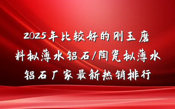 2025年比较好的刚玉磨料拟薄水铝石/陶瓷拟薄水铝石厂家最新热销排行