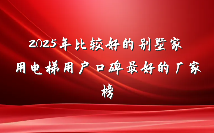 2025年比较好的别墅家用电梯用户口碑最好的厂家榜