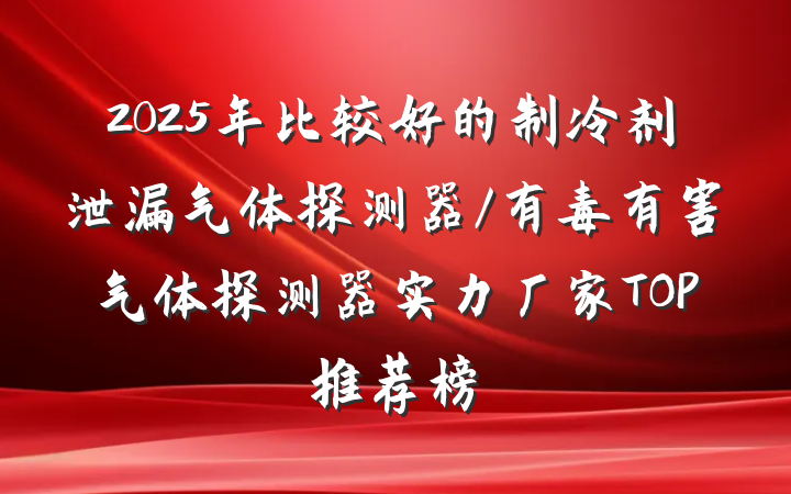 2025年比较好的制冷剂泄漏气体探测器/有毒有害气体探测器实力厂家TOP推荐榜