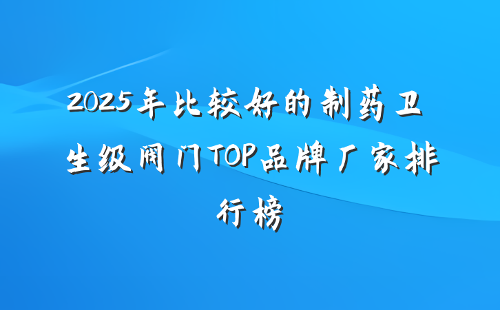2025年比较好的制药卫生级阀门TOP品牌厂家排行榜