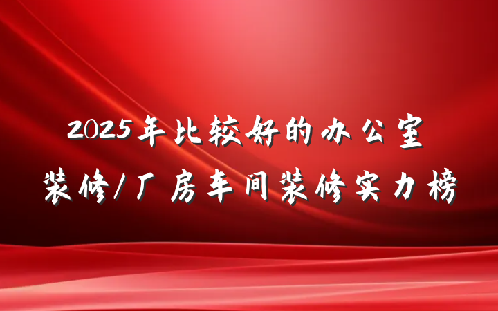 2025年比较好的办公室装修/厂房车间装修实力榜