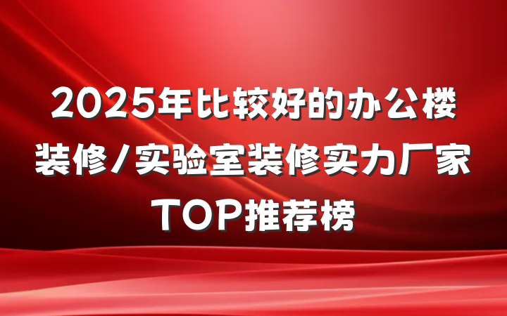 2025年比较好的办公楼装修/实验室装修实力厂家TOP推荐榜