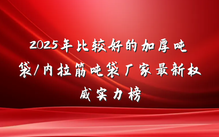 2025年比较好的加厚吨袋/内拉筋吨袋厂家最新权威实力榜