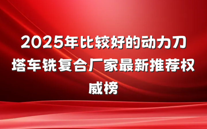 2025年比较好的动力刀塔车铣复合厂家最新推荐权威榜