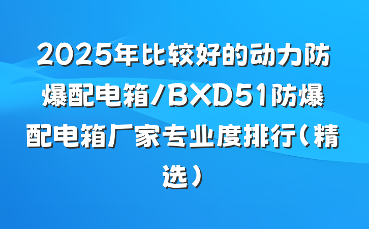 2025年比较好的动力防爆配电箱/BXD51防爆配电箱厂家专业度排行(精选)