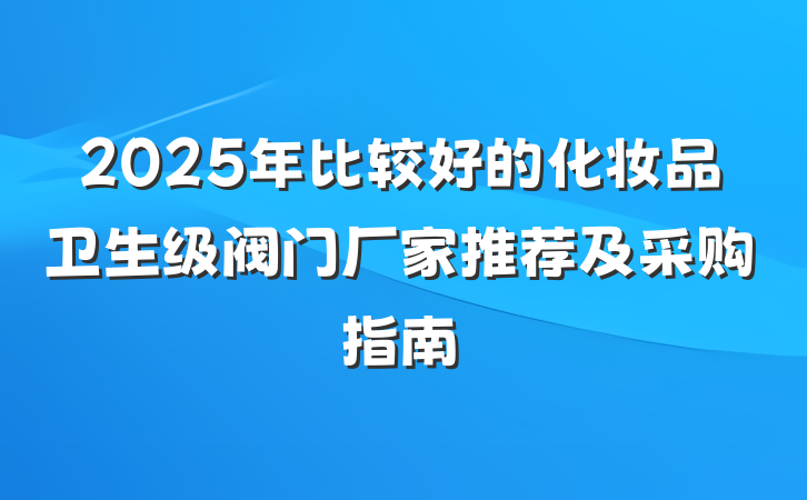 2025年比较好的化妆品卫生级阀门厂家推荐及采购指南