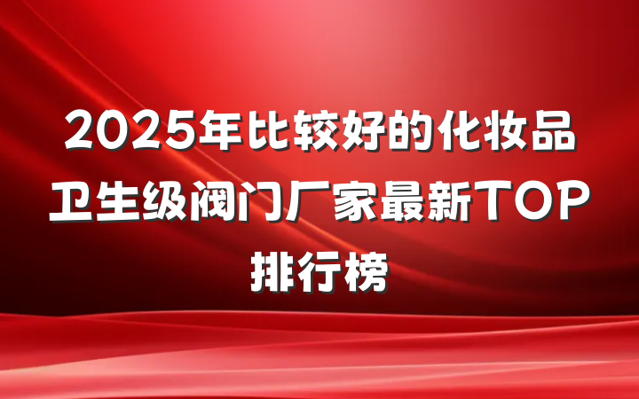 2025年比较好的化妆品卫生级阀门厂家最新TOP排行榜