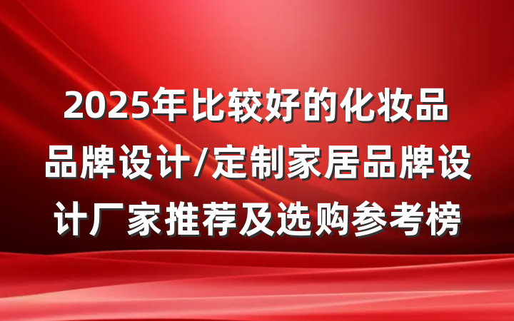 2025年比较好的化妆品品牌设计/定制家居品牌设计厂家推荐及选购参考榜