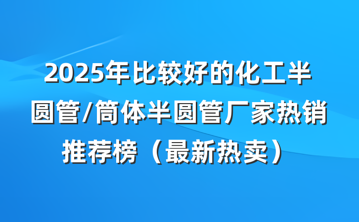 2025年比较好的化工半圆管/筒体半圆管厂家热销推荐榜(最新热卖)