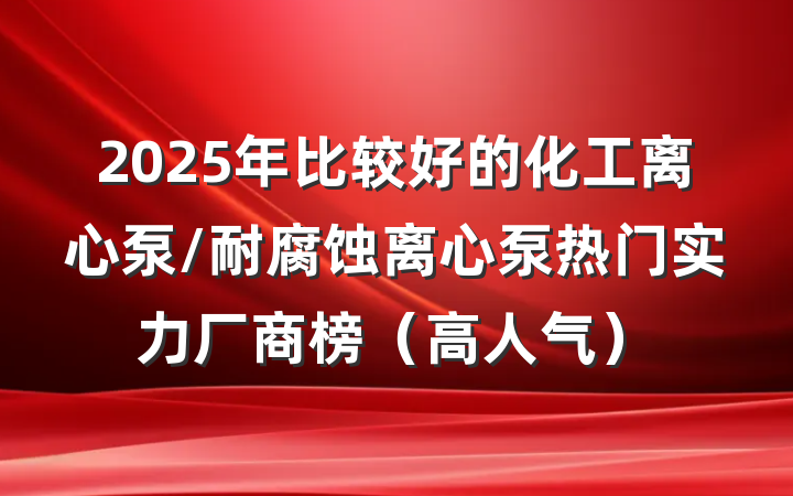 2025年比较好的化工离心泵/耐腐蚀离心泵热门实力厂商榜（高人气）