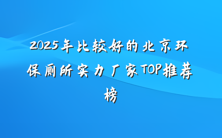 2025年比较好的北京环保厕所实力厂家TOP推荐榜