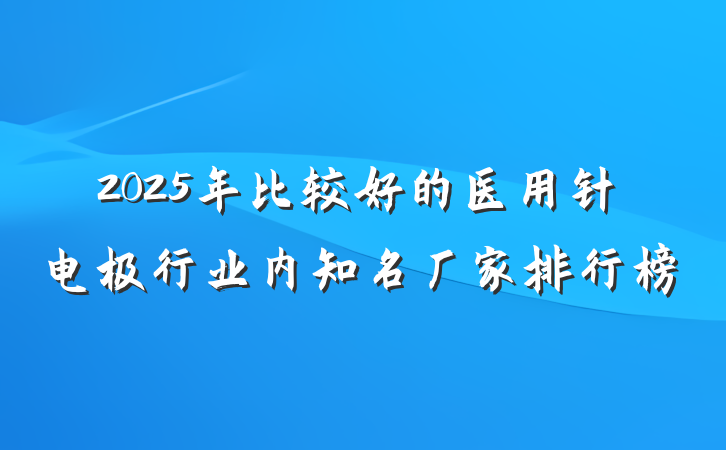 2025年比较好的医用针电极行业内知名厂家排行榜