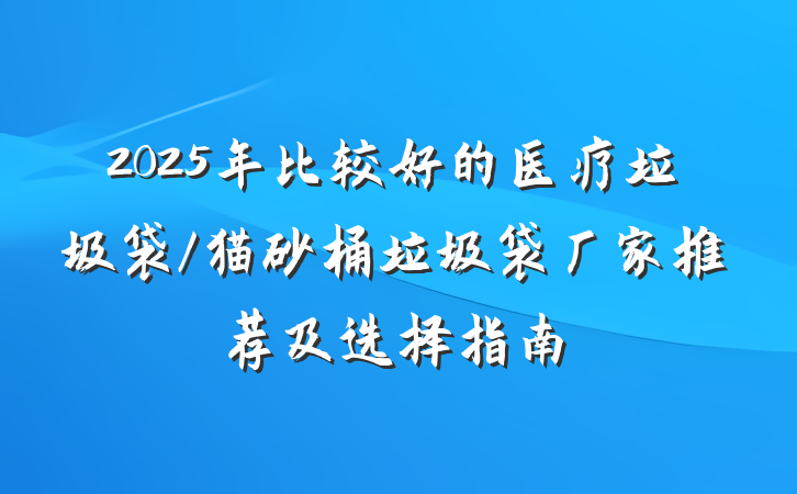 2025年比较好的医疗垃圾袋/猫砂桶垃圾袋厂家推荐及选择指南