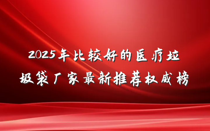 2025年比较好的医疗垃圾袋厂家最新推荐权威榜