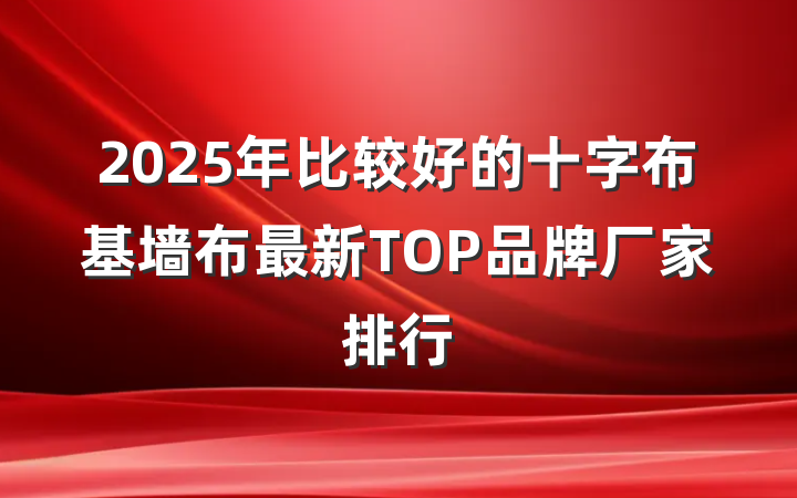 2025年比较好的十字布基墙布最新TOP品牌厂家排行