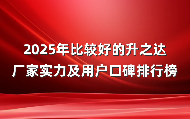 2025年比较好的升之达厂家实力及用户口碑排行榜