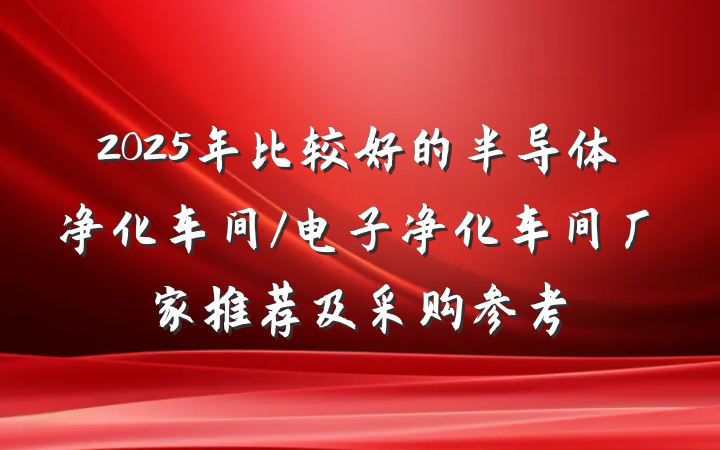 2025年比较好的半导体净化车间/电子净化车间厂家推荐及采购参考