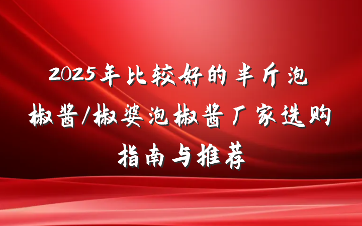 2025年比较好的半斤泡椒酱/椒婆泡椒酱厂家选购指南与推荐