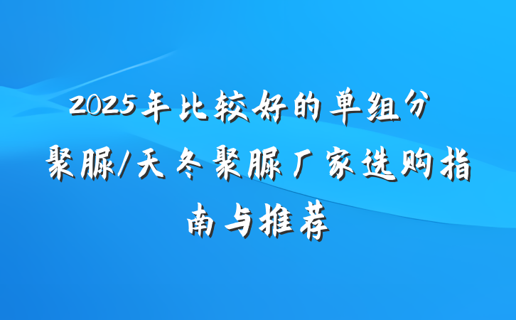 2025年比较好的单组分聚脲/天冬聚脲厂家选购指南与推荐