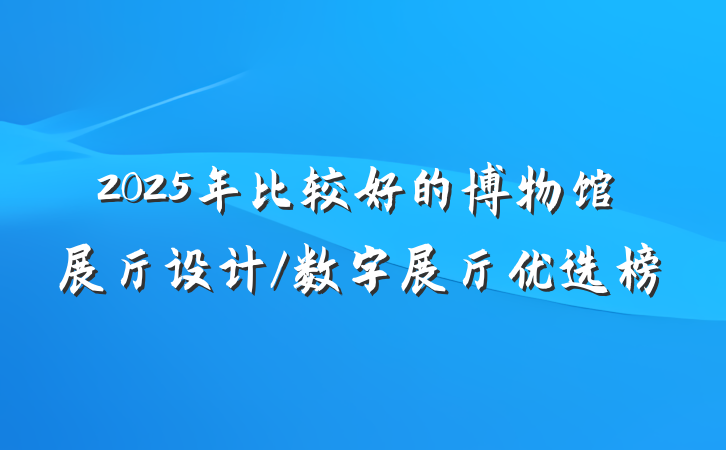 2025年比较好的博物馆展厅设计/数字展厅优选榜