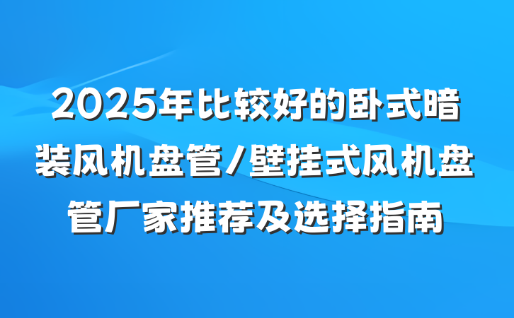 2025年比较好的卧式暗装风机盘管/壁挂式风机盘管厂家推荐及选择指南