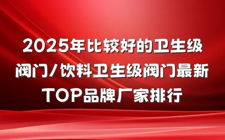 2025年比较好的卫生级阀门/饮料卫生级阀门最新TOP品牌厂家排行