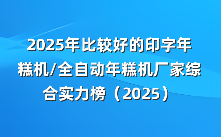 2025年比较好的印字年糕机/全自动年糕机厂家综合实力榜（2025）