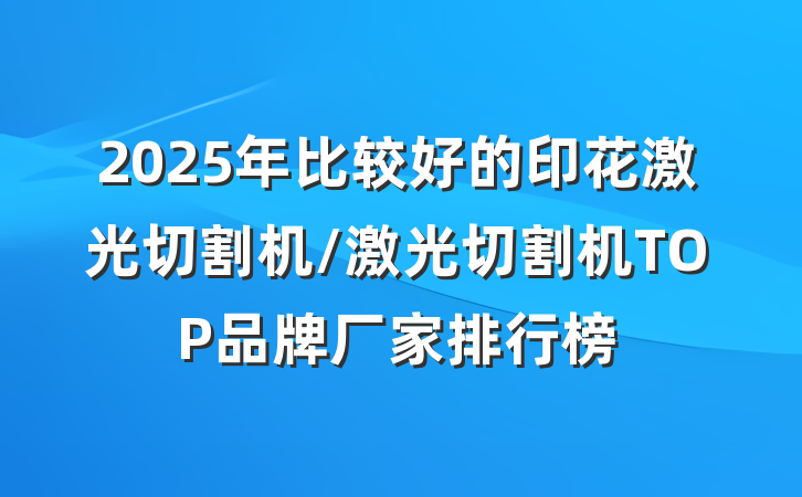 2025年比较好的印花激光切割机/激光切割机TOP品牌厂家排行榜