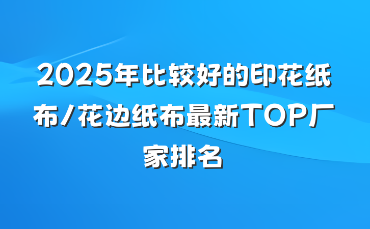 2025年比较好的印花纸布/花边纸布最新TOP厂家排名