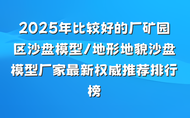 2025年比较好的厂矿园区沙盘模型/地形地貌沙盘模型厂家最新权威推荐排行榜