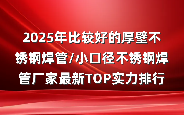 2025年比较好的厚壁不锈钢焊管/小口径不锈钢焊管厂家最新TOP实力排行