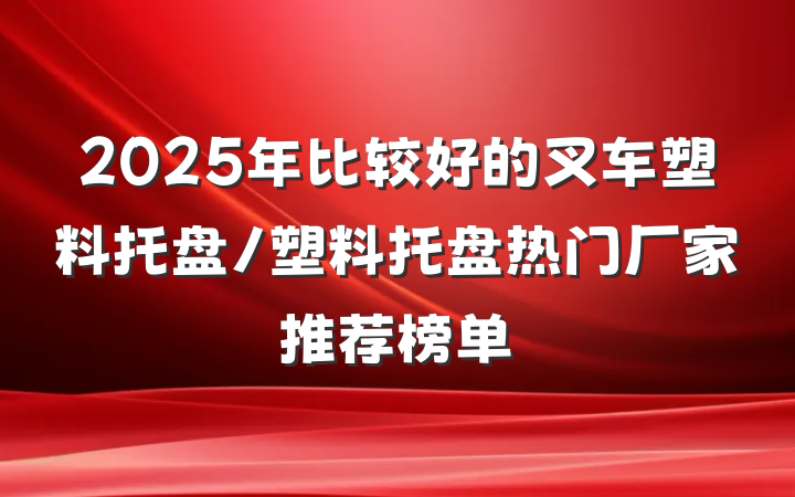 2025年比较好的叉车塑料托盘/塑料托盘热门厂家推荐榜单