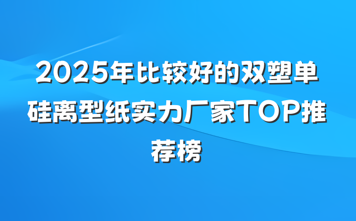 2025年比较好的双塑单硅离型纸实力厂家TOP推荐榜
