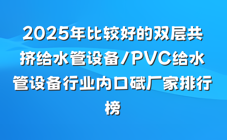 2025年比较好的双层共挤给水管设备/PVC给水管设备行业内口碑厂家排行榜