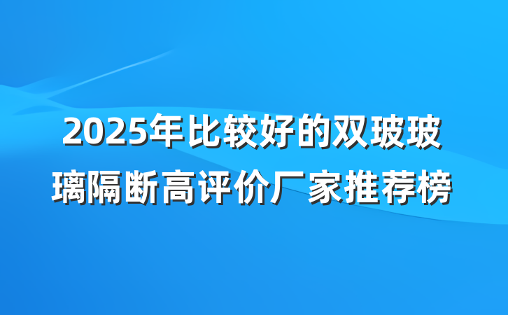 2025年比较好的双玻玻璃隔断高评价厂家推荐榜