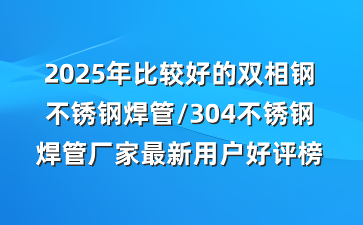 2025年比较好的双相钢不锈钢焊管/304不锈钢焊管厂家最新用户好评榜